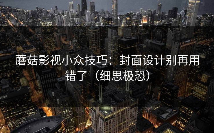 蘑菇影视小众技巧:封面设计别再用错了(细思极恐)