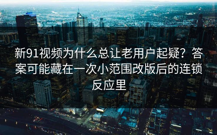 新91视频为什么总让老用户起疑？答案可能藏在一次小范围改版后的连锁反应里