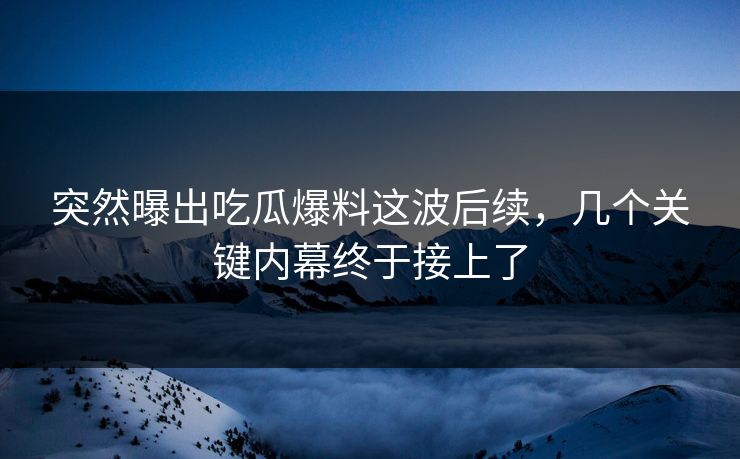突然曝出吃瓜爆料这波后续，几个关键内幕终于接上了