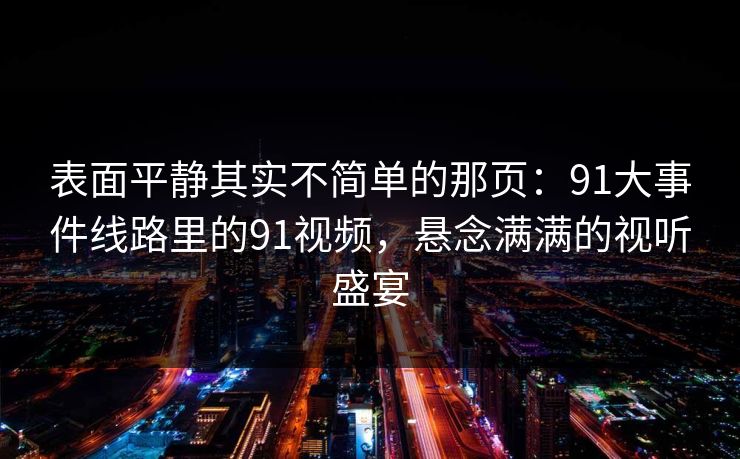 表面平静其实不简单的那页:91大事件线路里的91视频,悬念满满的视听盛宴