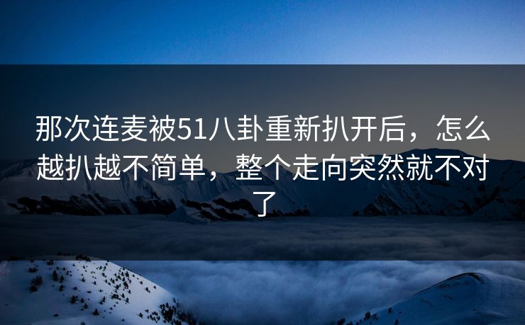 那次连麦被51八卦重新扒开后,怎么越扒越不简单,整个走向突然就不对了