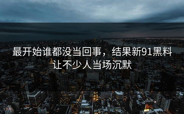 最开始谁都没当回事,结果新91黑料让不少人当场沉默 最开始谁都没当回事,结果新91黑料让不少人当场沉默