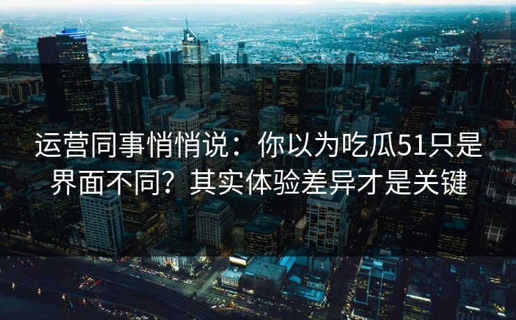 运营同事悄悄说:你以为吃瓜51只是界面不同?其实体验差异才是关键