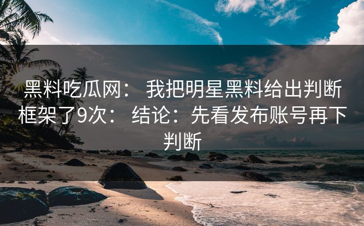 黑料吃瓜网: 我把明星黑料给出判断框架了9次: 结论:先看发布账号再下判断