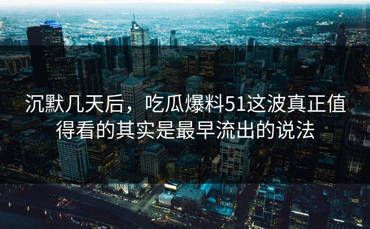 沉默几天后,吃瓜爆料51这波真正值得看的其实是最早流出的说法 沉默几天后,吃瓜爆料51这波真正值得看的其实是最早流出的说法