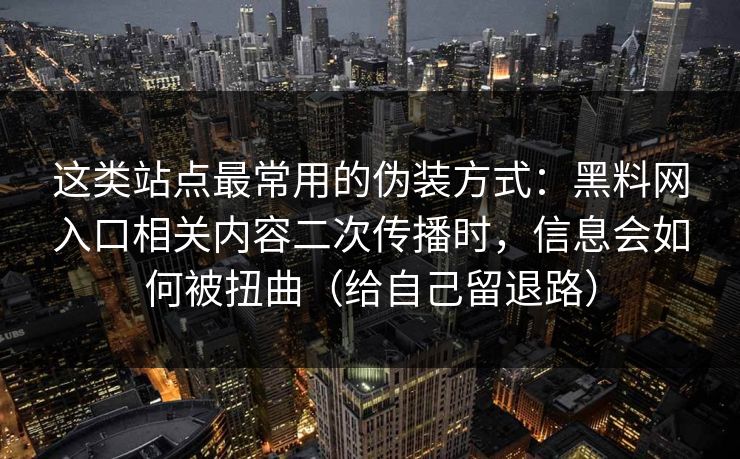 这类站点最常用的伪装方式:黑料网入口相关内容二次传播时,信息会如何被扭曲(给自己留退路) 这类站点最常用的伪装方式:黑料网入口相关内容二次传播时,信息会如何被扭曲(给自己留退路)