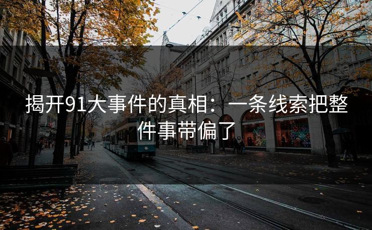 揭开91大事件的真相:一条线索把整件事带偏了 揭开91大事件的真相:一条线索把整件事带偏了