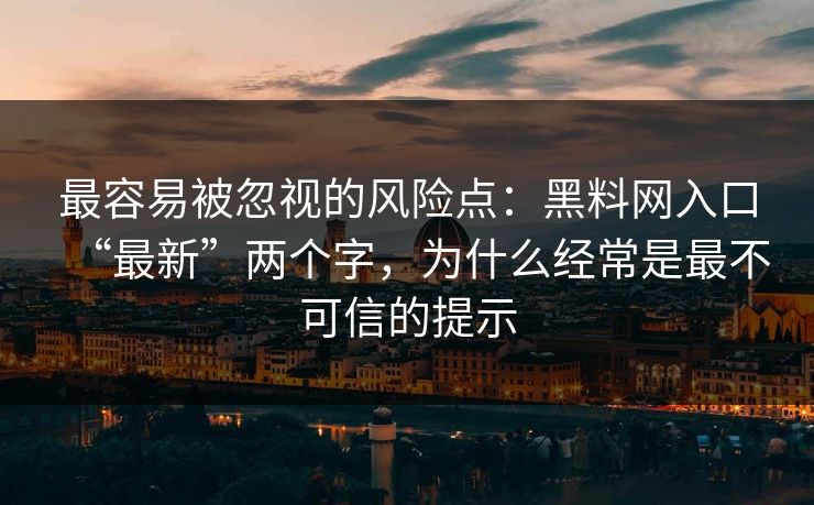 最容易被忽视的风险点:黑料网入口“最新”两个字,为什么经常是最不可信的提示