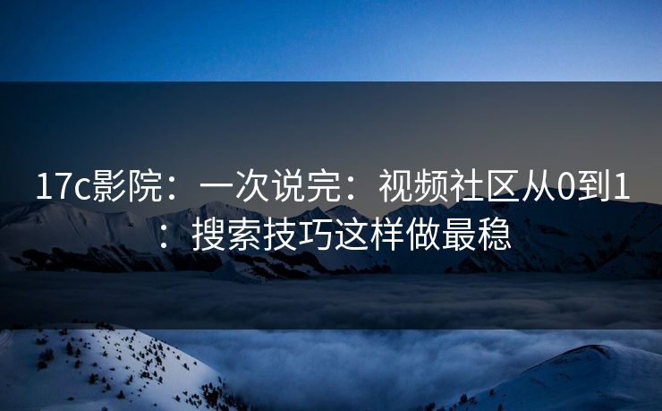 17c影院:一次说完:视频社区从0到1:搜索技巧这样做最稳 17c影院:一次说完:视频社区从0到1:搜索技巧这样做最稳