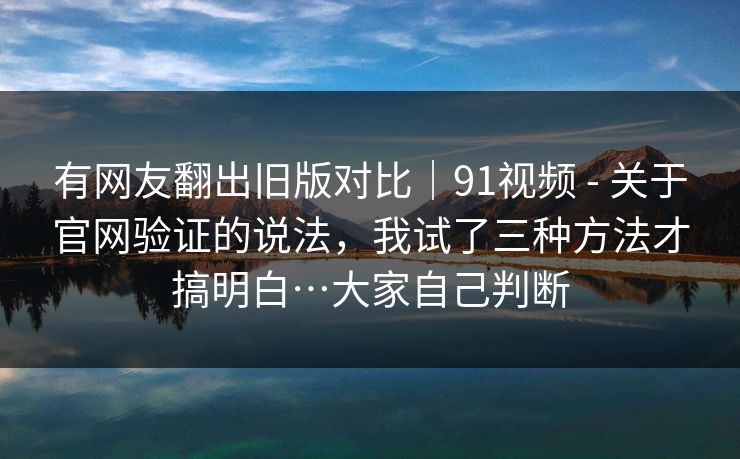 有网友翻出旧版对比|91视频 - 关于官网验证的说法,我试了三种方法才搞明白…大家自己判断 有网友翻出旧版对比|91视频 - 关于官网验证的说法,我试了三种方法才搞明白…大家自己判断