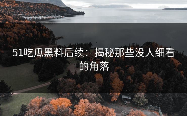 51吃瓜黑料后续：揭秘那些没人细看的角落
