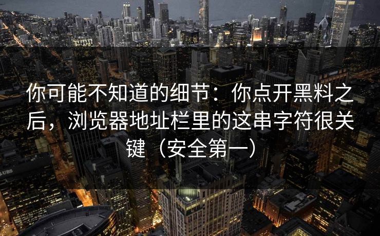 你可能不知道的细节：你点开黑料之后，浏览器地址栏里的这串字符很关键（安全第一）