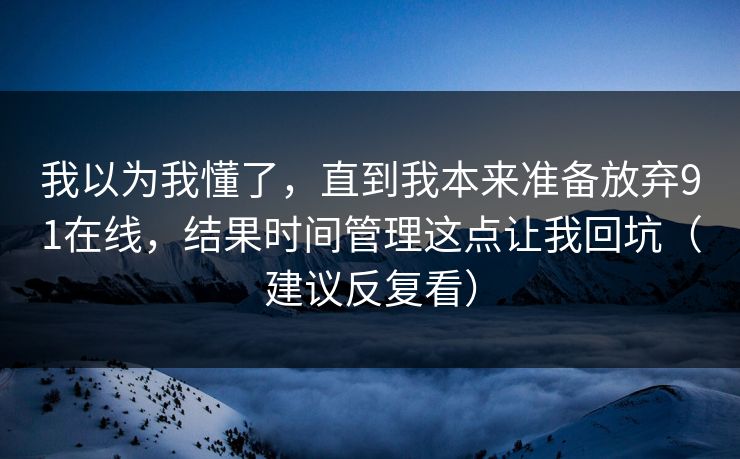 我以为我懂了,直到我本来准备放弃91在线,结果时间管理这点让我回坑(建议反复看) 我以为我懂了,直到我本来准备放弃91在线,结果时间管理这点让我回坑(建议反复看)