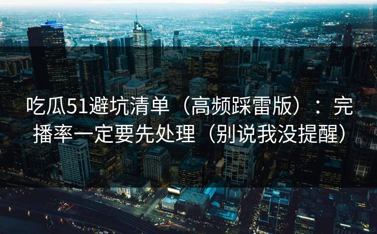 吃瓜51避坑清单（高频踩雷版）：完播率一定要先处理（别说我没提醒）