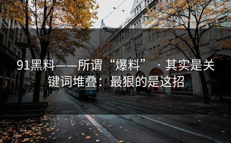 91黑料——所谓“爆料” · 其实是关键词堆叠:最狠的是这招