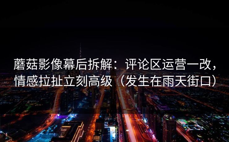 蘑菇影像幕后拆解：评论区运营一改，情感拉扯立刻高级（发生在雨天街口）