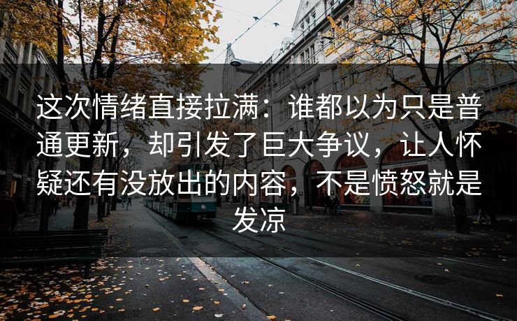 这次情绪直接拉满：谁都以为只是普通更新，却引发了巨大争议，让人怀疑还有没放出的内容，不是愤怒就是发凉