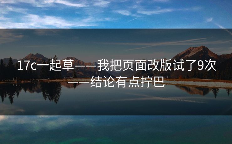 17c一起草——我把页面改版试了9次——结论有点拧巴
