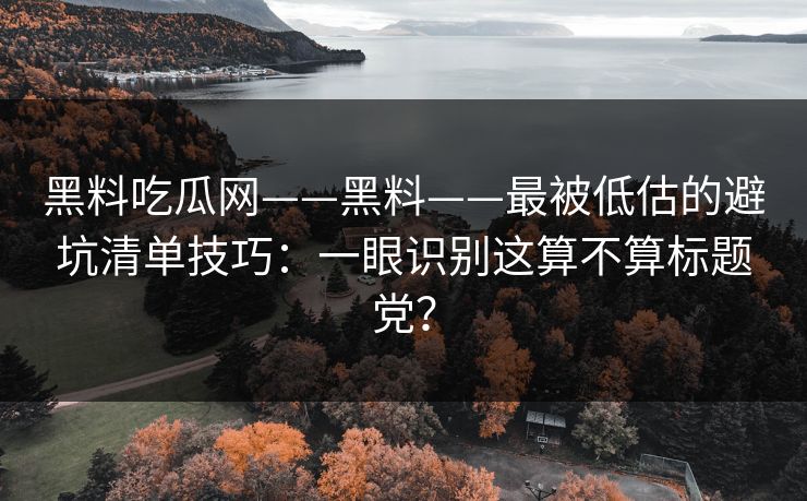 黑料吃瓜网——黑料——最被低估的避坑清单技巧：一眼识别这算不算标题党？
