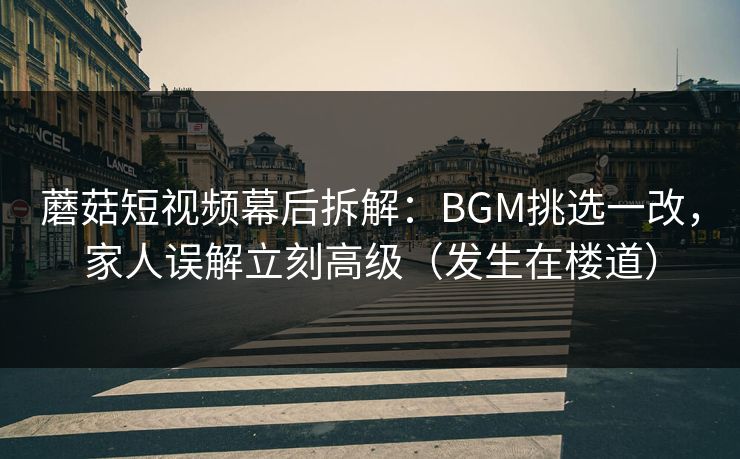 蘑菇短视频幕后拆解：BGM挑选一改，家人误解立刻高级（发生在楼道）