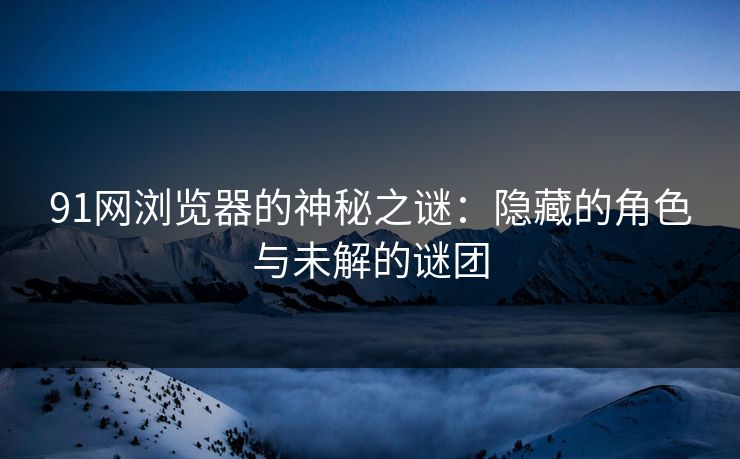 91网浏览器的神秘之谜：隐藏的角色与未解的谜团